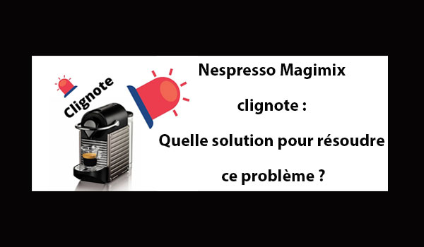 Comment résoudre le problème d'une Nespresso Magimix qui clignote ?